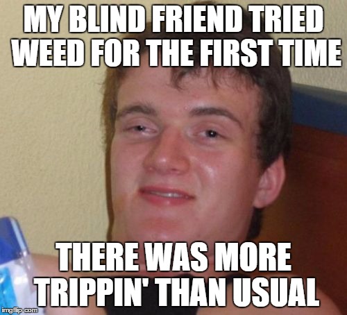 10 Guy | MY BLIND FRIEND TRIED WEED FOR THE FIRST TIME; THERE WAS MORE TRIPPIN' THAN USUAL | image tagged in memes,10 guy | made w/ Imgflip meme maker