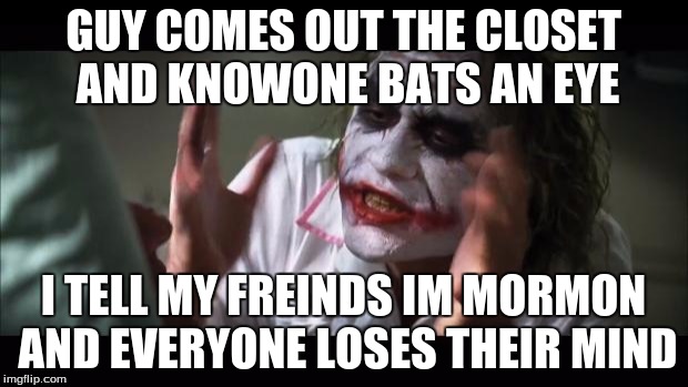 And everybody loses their minds | GUY COMES OUT THE CLOSET AND KNOWONE BATS AN EYE; I TELL MY FREINDS IM MORMON AND EVERYONE LOSES THEIR MIND | image tagged in memes,and everybody loses their minds | made w/ Imgflip meme maker