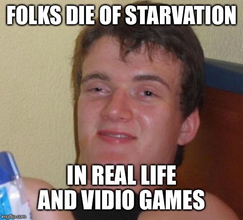 10 Guy Meme | FOLKS DIE OF STARVATION IN REAL LIFE AND VIDIO GAMES | image tagged in memes,10 guy | made w/ Imgflip meme maker