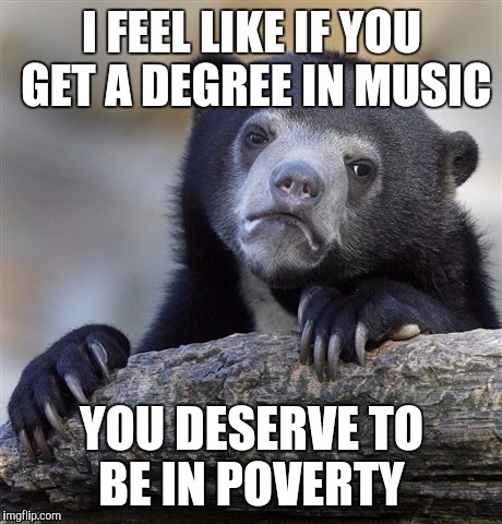 Confession Bear Meme | I FEEL LIKE IF YOU GET A DEGREE IN MUSIC; YOU DESERVE TO BE IN POVERTY | image tagged in memes,confession bear | made w/ Imgflip meme maker