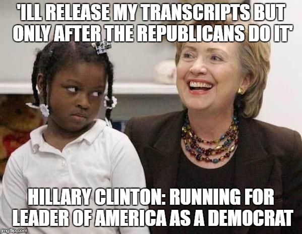 Hillary Clinton  | 'ILL RELEASE MY TRANSCRIPTS BUT ONLY AFTER THE REPUBLICANS DO IT'; HILLARY CLINTON: RUNNING FOR LEADER OF AMERICA AS A DEMOCRAT | image tagged in hillary clinton | made w/ Imgflip meme maker