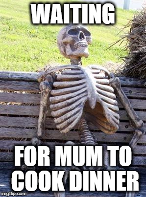 Waiting Skeleton | WAITING; FOR MUM TO COOK DINNER | image tagged in memes,waiting skeleton | made w/ Imgflip meme maker