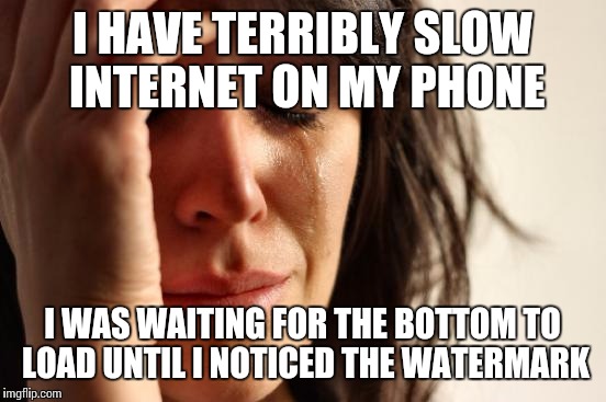 First World Problems Meme | I HAVE TERRIBLY SLOW INTERNET ON MY PHONE I WAS WAITING FOR THE BOTTOM TO LOAD UNTIL I NOTICED THE WATERMARK | image tagged in memes,first world problems | made w/ Imgflip meme maker