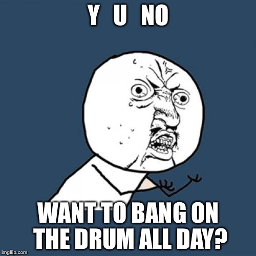 Y U No Meme | Y   U   NO WANT TO BANG ON THE DRUM ALL DAY? | image tagged in memes,y u no | made w/ Imgflip meme maker