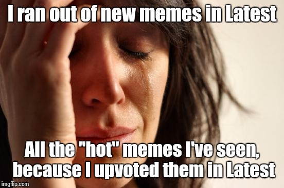 And now I'm out of submissions too | I ran out of new memes in Latest; All the "hot" memes I've seen, because I upvoted them in Latest | image tagged in memes,first world problems,meanwhile on imgflip,imgflip problems | made w/ Imgflip meme maker