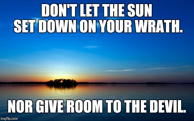 Inspirational Quote | DON'T LET THE SUN SET DOWN ON YOUR WRATH. NOR GIVE ROOM TO THE DEVIL. | image tagged in inspirational quote | made w/ Imgflip meme maker