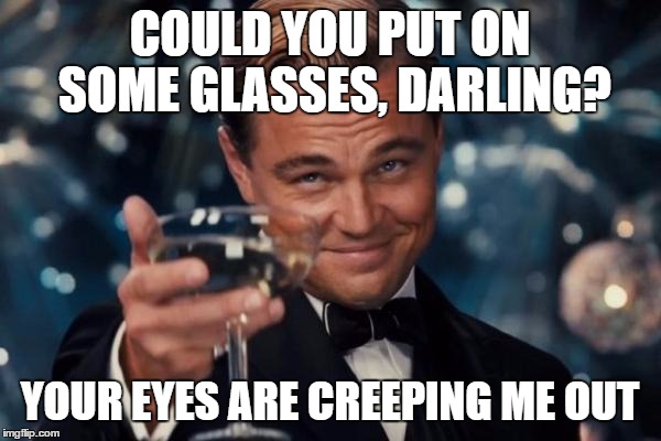 Leonardo Dicaprio Cheers Meme | COULD YOU PUT ON SOME GLASSES, DARLING? YOUR EYES ARE CREEPING ME OUT | image tagged in memes,leonardo dicaprio cheers | made w/ Imgflip meme maker