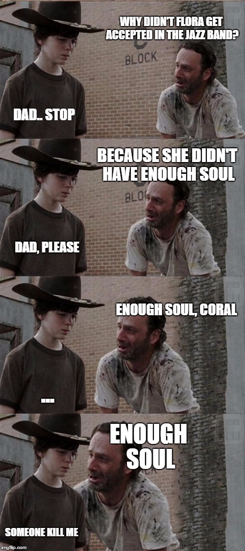 Rick and Carl Long | WHY DIDN'T FLORA GET ACCEPTED IN THE JAZZ BAND? DAD.. STOP; BECAUSE SHE DIDN'T HAVE ENOUGH SOUL; DAD, PLEASE; ENOUGH SOUL, CORAL; ENOUGH SOUL; ... SOMEONE KILL ME | image tagged in memes,rick and carl long | made w/ Imgflip meme maker