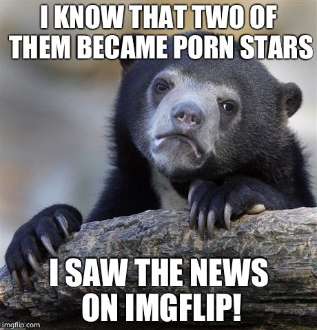 Confession Bear Meme | I KNOW THAT TWO OF THEM BECAME PORN STARS I SAW THE NEWS ON IMGFLIP! | image tagged in memes,confession bear | made w/ Imgflip meme maker