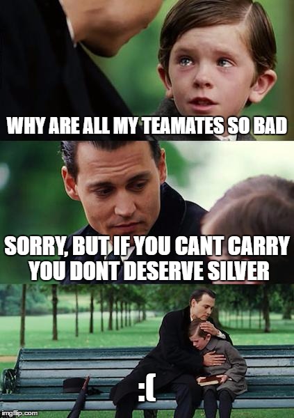 Finding Neverland | WHY ARE ALL MY TEAMATES SO BAD; SORRY, BUT IF YOU CANT CARRY YOU DONT DESERVE SILVER; :( | image tagged in memes,finding neverland,league of legends | made w/ Imgflip meme maker