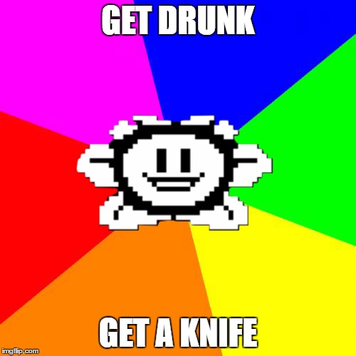Bad Advice Flowey | GET DRUNK; GET A KNIFE | image tagged in bad advice flowey | made w/ Imgflip meme maker