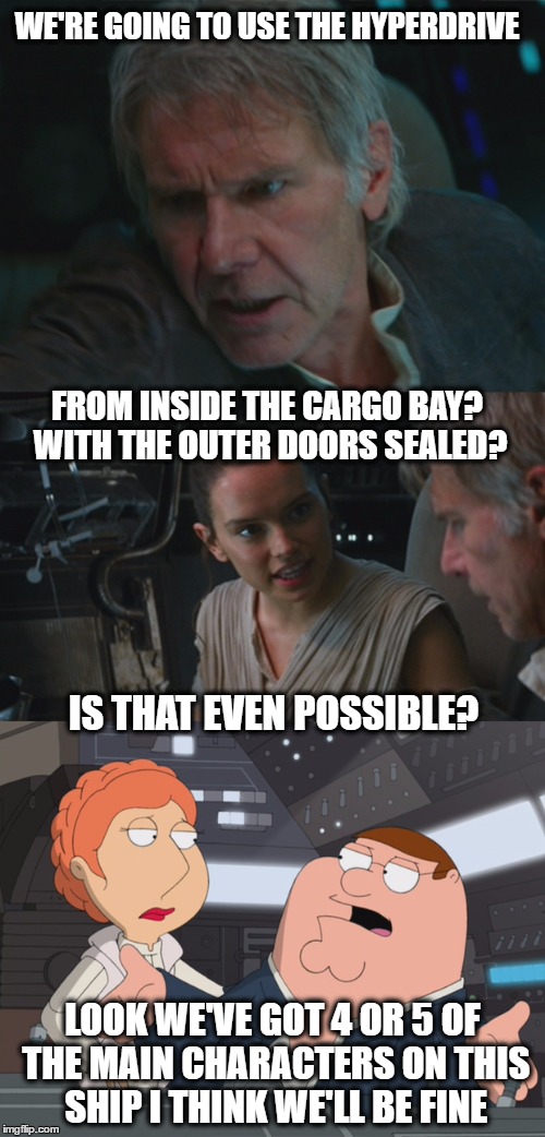 WE'RE GOING TO USE THE HYPERDRIVE; FROM INSIDE THE CARGO BAY? WITH THE OUTER DOORS SEALED? IS THAT EVEN POSSIBLE? LOOK WE'VE GOT 4 OR 5 OF THE MAIN CHARACTERS ON THIS SHIP I THINK WE'LL BE FINE | image tagged in star wars,episode 7,jj abrams,rey,han solo,peter griffin | made w/ Imgflip meme maker