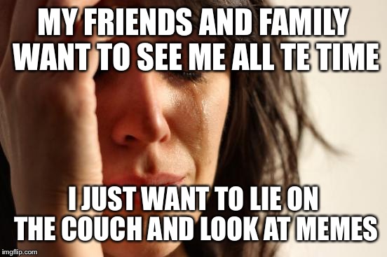 First World Problems |  MY FRIENDS AND FAMILY WANT TO SEE ME ALL TE TIME; I JUST WANT TO LIE ON THE COUCH AND LOOK AT MEMES | image tagged in memes,first world problems | made w/ Imgflip meme maker