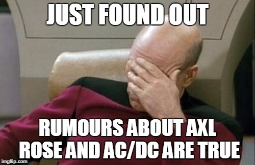 Captain Picard Facepalm | JUST FOUND OUT; RUMOURS ABOUT AXL ROSE AND AC/DC ARE TRUE | image tagged in memes,captain picard facepalm | made w/ Imgflip meme maker