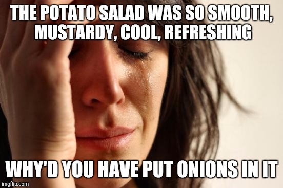 First World Problems | THE POTATO SALAD WAS SO SMOOTH, MUSTARDY, COOL, REFRESHING; WHY'D YOU HAVE PUT ONIONS IN IT | image tagged in memes,first world problems | made w/ Imgflip meme maker