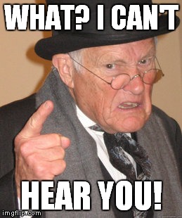 Back In My Day Meme | WHAT? I CAN'T HEAR YOU! | image tagged in memes,back in my day | made w/ Imgflip meme maker