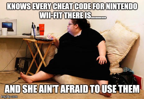KNOWS EVERY CHEAT CODE FOR NINTENDO WII-FIT THERE IS.......... AND SHE AIN'T AFRAID TO USE THEM | image tagged in fat chick | made w/ Imgflip meme maker
