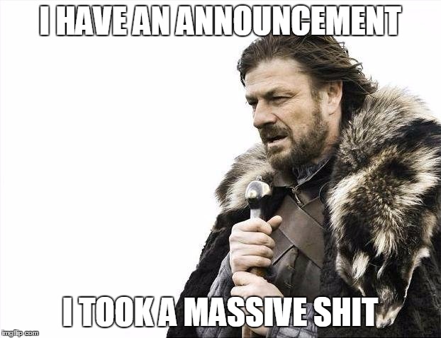 Brace Yourselves X is Coming | I HAVE AN ANNOUNCEMENT; I TOOK A MASSIVE SHIT | image tagged in memes,brace yourselves x is coming | made w/ Imgflip meme maker