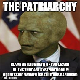 the patriarchy | THE PATRIARCHY; BLAME AN ILLUMINATI OF EVIL LIZARD ALIENS THAT ARE SYSTEMATICALLY OPPRESSING WOMEN (GRATUITOUS SARCASM) | image tagged in the patriarchy | made w/ Imgflip meme maker