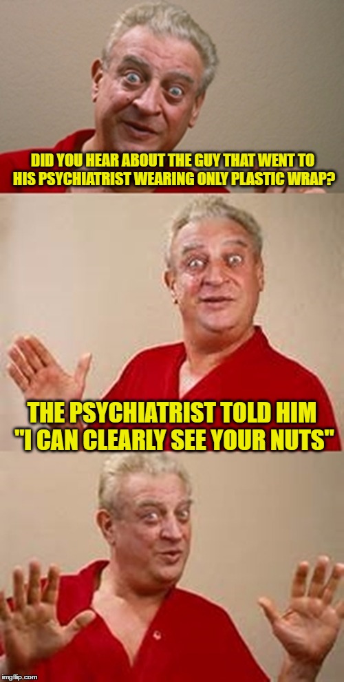 bad pun Dangerfield  | DID YOU HEAR ABOUT THE GUY THAT WENT TO HIS PSYCHIATRIST WEARING ONLY PLASTIC WRAP? THE PSYCHIATRIST TOLD HIM "I CAN CLEARLY SEE YOUR NUTS" | image tagged in bad pun dangerfield | made w/ Imgflip meme maker