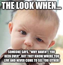 Skeptical Baby Meme | THE LOOK WHEN... SOMEONE SAYS, "WHY HAVEN'T YOU BEEN OVER", BUT THEY KNOW WHERE YOU LIVE AND NEVER COME TO SEE YOU EITHER! | image tagged in memes,skeptical baby | made w/ Imgflip meme maker