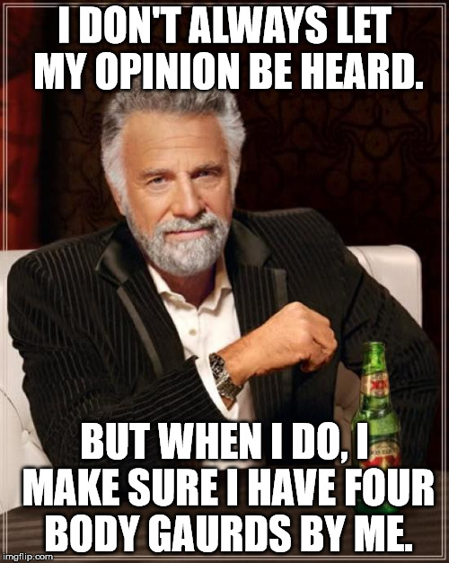 The only way that your opinion could be heard without offending someone. | I DON'T ALWAYS LET MY OPINION BE HEARD. BUT WHEN I DO, I MAKE SURE I HAVE FOUR BODY GAURDS BY ME. | image tagged in memes,the most interesting man in the world | made w/ Imgflip meme maker