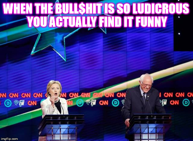 When the Bull$h... | WHEN THE BULL$HIT IS SO LUDICROUS YOU ACTUALLY FIND IT FUNNY | image tagged in bernie sanders,hillary clinton,democratic debate,new york,funny | made w/ Imgflip meme maker