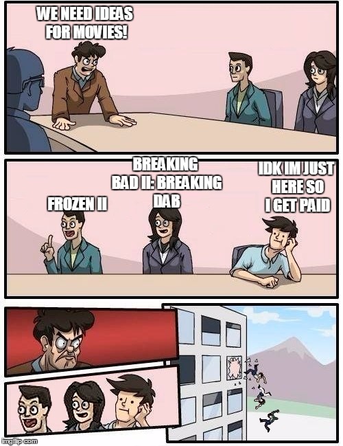 WE NEED IDEAS FOR MOVIES! BREAKING BAD II: BREAKING DAB; IDK IM JUST HERE SO I GET PAID; FROZEN II | image tagged in we all go out the window boardroom meeting suggestion | made w/ Imgflip meme maker