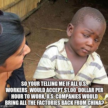 Third World Skeptical Kid Meme | SO YOUR TELLING ME IF ALL U.S. WORKERS  WOULD ACCEPT $1.00  DOLLAR PER HOUR TO WORK, U.S. COMPANIES WOULD BRING ALL THE FACTORIES BACK FROM CHINA? | image tagged in memes,third world skeptical kid | made w/ Imgflip meme maker