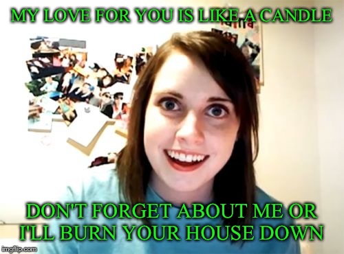 Overly Attached Girlfriend | MY LOVE FOR YOU IS LIKE A CANDLE; DON'T FORGET ABOUT ME OR I'LL BURN YOUR HOUSE DOWN | image tagged in memes,overly attached girlfriend | made w/ Imgflip meme maker
