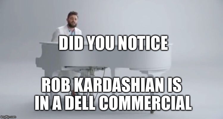 Why why why | DID YOU NOTICE; ROB KARDASHIAN IS IN A DELL COMMERCIAL | image tagged in kardashian | made w/ Imgflip meme maker