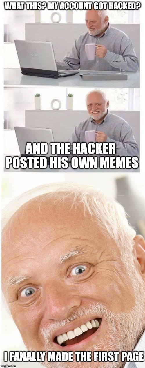 WHAT THIS? MY ACCOUNT GOT HACKED? AND THE HACKER POSTED HIS OWN MEMES I FANALLY MADE THE FIRST PAGE | image tagged in hide the pain harold | made w/ Imgflip meme maker