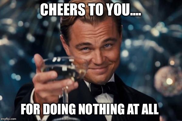Leonardo Dicaprio Cheers | CHEERS TO YOU.... FOR DOING NOTHING AT ALL | image tagged in memes,leonardo dicaprio cheers | made w/ Imgflip meme maker