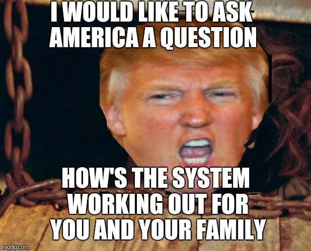Locking Trump in GOP Cellar | I WOULD LIKE TO ASK AMERICA A QUESTION; HOW'S THE SYSTEM WORKING OUT FOR YOU AND YOUR FAMILY | image tagged in trump,gop,ted cruz,establishment,corporations | made w/ Imgflip meme maker