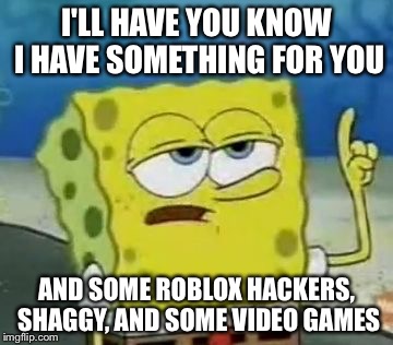 I'll Have You Know Spongebob Meme | I'LL HAVE YOU KNOW I HAVE SOMETHING FOR YOU; AND SOME ROBLOX HACKERS, SHAGGY, AND SOME VIDEO GAMES | image tagged in memes,ill have you know spongebob | made w/ Imgflip meme maker
