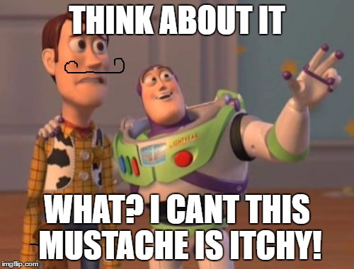 X, X Everywhere Meme | THINK ABOUT IT; WHAT? I CANT THIS MUSTACHE IS ITCHY! | image tagged in memes,x x everywhere | made w/ Imgflip meme maker
