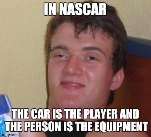 10 Guy on Sports | IN NASCAR; THE CAR IS THE PLAYER AND THE PERSON IS THE EQUIPMENT | image tagged in memes,10 guy,nascar,stoned,deep thoughts,sports | made w/ Imgflip meme maker