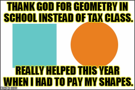 School has always... | THANK GOD FOR GEOMETRY IN SCHOOL INSTEAD OF TAX CLASS. REALLY HELPED THIS YEAR WHEN I HAD TO PAY MY SHAPES. | image tagged in shapes,memes,funny,jedarojr,school | made w/ Imgflip meme maker
