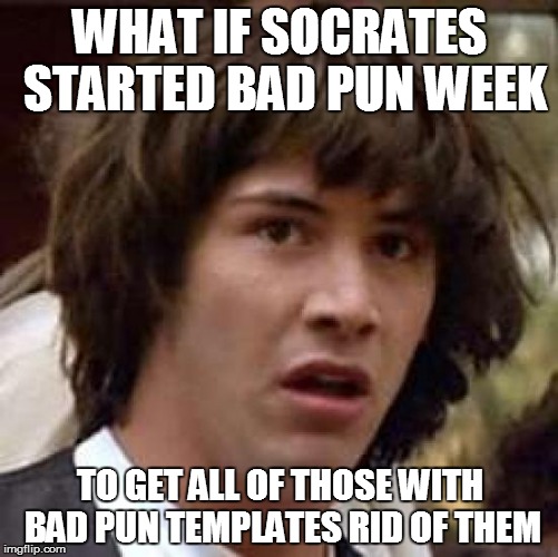 Conspiracy Keanu Meme | WHAT IF SOCRATES STARTED BAD PUN WEEK; TO GET ALL OF THOSE WITH BAD PUN TEMPLATES RID OF THEM | image tagged in memes,conspiracy keanu | made w/ Imgflip meme maker