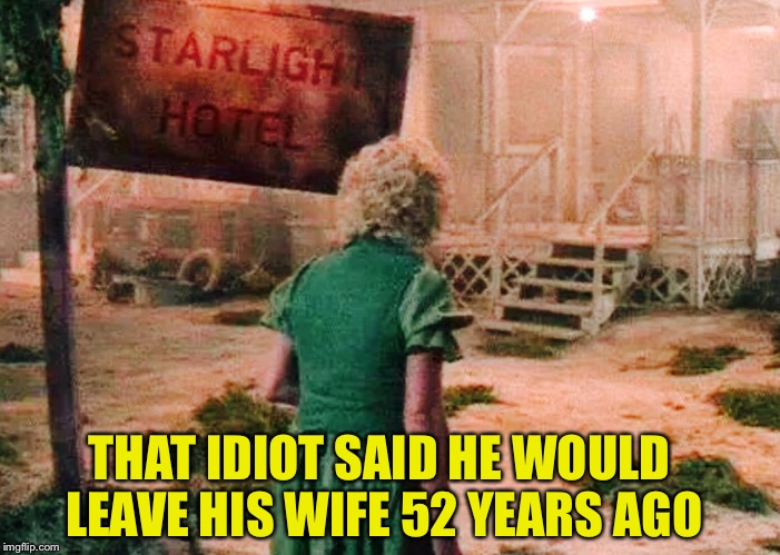  ALL MEN ARE NOT CREDIBLE | THAT IDIOT SAID HE WOULD LEAVE HIS WIFE 52 YEARS AGO | image tagged in motel | made w/ Imgflip meme maker