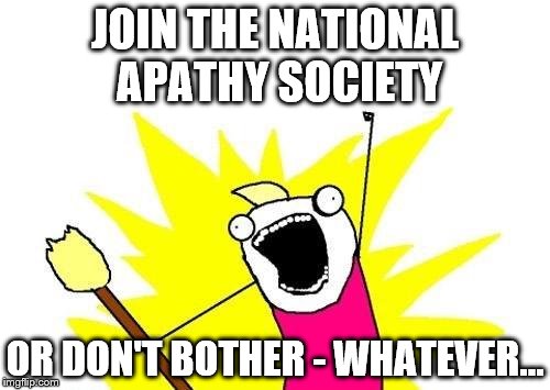 Don't hold your breath waiting for their newsletter... | JOIN THE NATIONAL APATHY SOCIETY; OR DON'T BOTHER - WHATEVER... | image tagged in memes,x all the y,apathy | made w/ Imgflip meme maker
