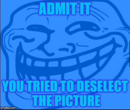 I bet that some of you DID, just won't admit it | ADMIT IT; YOU TRIED TO DESELECT THE PICTURE | image tagged in troll,funny | made w/ Imgflip meme maker
