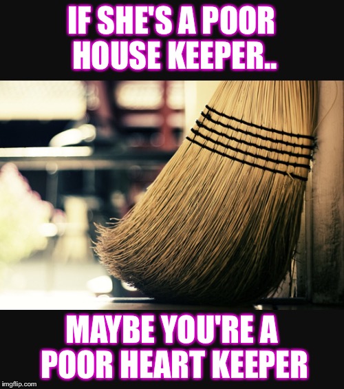 IF SHE'S A POOR HOUSE KEEPER.. MAYBE YOU'RE A POOR HEART KEEPER | image tagged in housekeeping truth | made w/ Imgflip meme maker