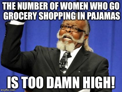 Too Damn High | THE NUMBER OF WOMEN WHO GO GROCERY SHOPPING IN PAJAMAS; IS TOO DAMN HIGH! | image tagged in memes,too damn high,AdviceAnimals | made w/ Imgflip meme maker