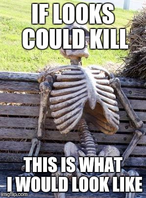 Waiting Skeleton Meme | IF LOOKS COULD KILL; THIS IS WHAT I WOULD LOOK LIKE | image tagged in memes,waiting skeleton | made w/ Imgflip meme maker
