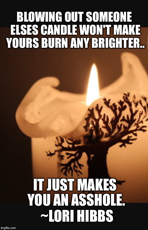 Candle brighter | BLOWING OUT SOMEONE ELSES CANDLE WON'T MAKE YOURS BURN ANY BRIGHTER.. IT JUST MAKES YOU AN ASSHOLE. ~LORI HIBBS | image tagged in candle brighter | made w/ Imgflip meme maker