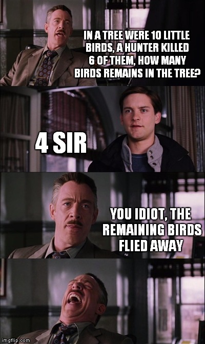 Spiderman Laugh | IN A TREE WERE 10 LITTLE BIRDS, A HUNTER KILLED 6 OF THEM, HOW MANY BIRDS REMAINS IN THE TREE? 4 SIR; YOU IDIOT, THE REMAINING BIRDS FLIED AWAY | image tagged in memes,spiderman laugh | made w/ Imgflip meme maker