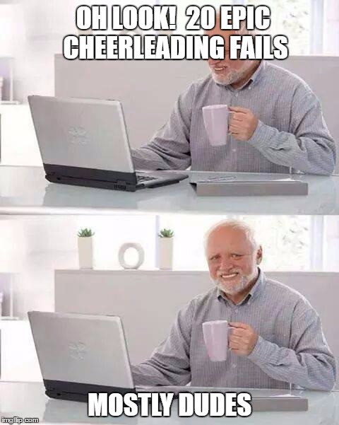 Hide the Pain Harold | OH LOOK!  20 EPIC CHEERLEADING FAILS; MOSTLY DUDES | image tagged in memes,hide the pain harold | made w/ Imgflip meme maker