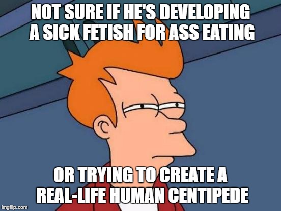 Futurama Fry Meme | NOT SURE IF HE'S DEVELOPING A SICK FETISH FOR ASS EATING OR TRYING TO CREATE A REAL-LIFE HUMAN CENTIPEDE | image tagged in memes,futurama fry | made w/ Imgflip meme maker