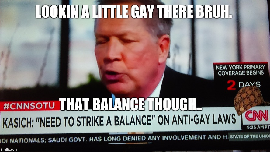 John Kasich | LOOKIN A LITTLE GAY THERE BRUH. THAT BALANCE THOUGH.. | image tagged in wtf,bruh,politics,delegates,republicans,cnn | made w/ Imgflip meme maker